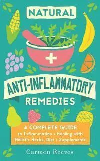 Natural Anti-Inflammatory Remedies: A Complete Guide to Inflammation & Healing with Holistic Herbs, Diet & Supplements