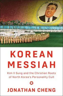 Korean Messiah: Kim Il Sung and the Christian Roots of North Korea's Personality Cult