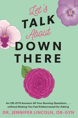 Let's Talk about Down There: An Ob-GYN Answers All Your Burning Questions...Without Making You Feel Embarrassed for Asking