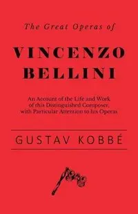 The Great Operas of Vincenzo Bellini - An Account of the Life and Work of this Distinguished Composer, with Particular Attention to his Operas