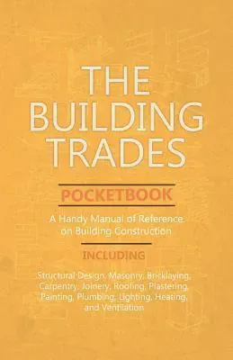 Building Trades Pocketbook - A Handy Manual of Reference on Building Construction - Including Structural Design, Masonry, Bricklaying, Carpentry, J...