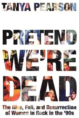 Pretend We're Dead: The Rise, Fall, and Resurrection of Women in Rock in the '90s