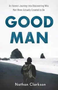 Good Man – An Honest Journey into Discovering Who Men Were Actually Created to Be