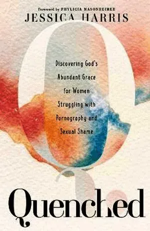Quenched – Discovering God`s Abundant Grace for Women Struggling with Pornography and Sexual Shame