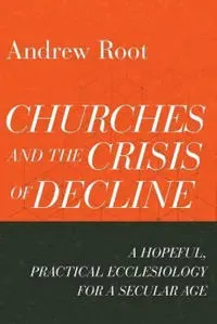 Churches and the Crisis of Decline – A Hopeful, Practical Ecclesiology for a Secular Age