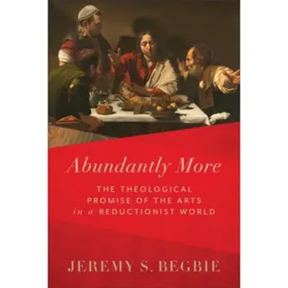 Abundantly More – The Theological Promise of the Arts in a Reductionist World
