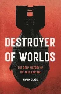 Destroyer of Worlds: The Deep History of the Nuclear Age