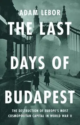 The Last Days of Budapest: The Destruction of Europe's Most Cosmopolitan Capital in World War II
