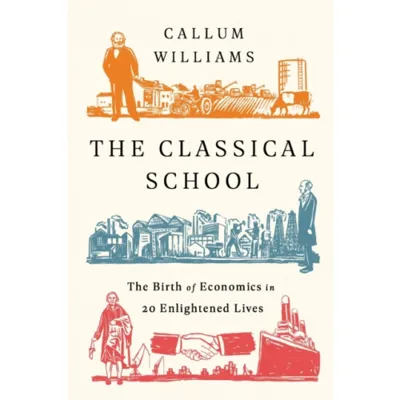 The Classical School : The Birth of Economics in 20 Enlightened Lives