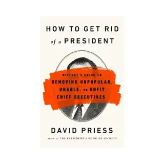 How to Get Rid of a President: History's Guide to Removing Unpopular, Unable, or Unfit Chief Executives