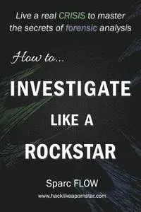 How to Investigate Like a Rockstar: Live a real crisis to master the secrets of forensic analysis