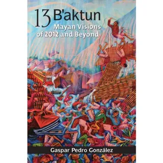 13 baktun - mayan visions of 2012 and beyond