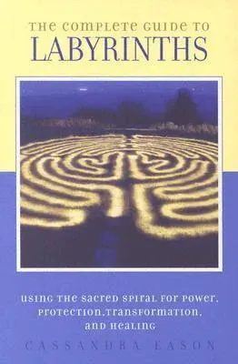 The Complete Guide to Labyrinths: Tapping the Sacred Spiral for Power, Protection, Transformation, and Healing