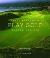 Fifty Places to Play Golf Before You Die: Golf Experts Share the World's Greatest Destinations