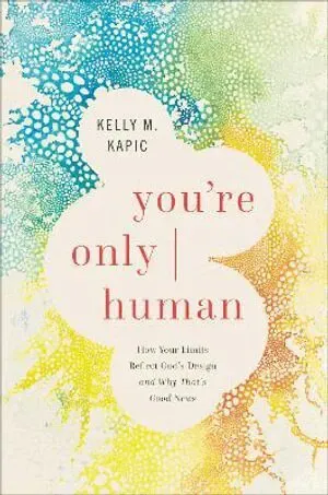 You`re Only Human – How Your Limits Reflect God`s Design and Why That`s Good News