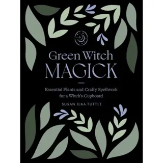 Green Witch Magick: Essential Plants and Crafty Spellwork for a Witch's Cupboard