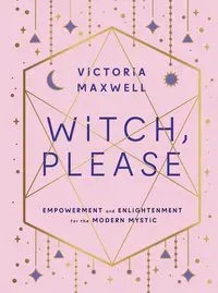 Witch, Please: Empowerment and Enlightenment for the Modern Mystic