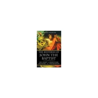 Mysteries Of John The Baptist : His Legacy in Gnosticism, Paganism, and Freemasonry
