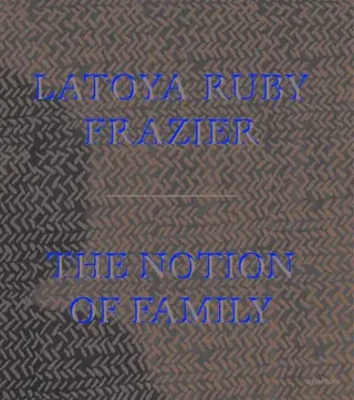 LaToya Ruby Frazier: The Notion of Family