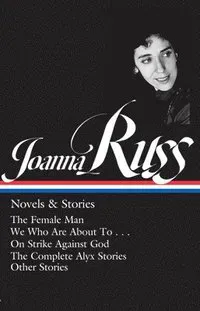 Joanna Russ: Novels & Stories (Loa #373): The Female Man / We Who Are about to . . . / On Strike Against God / The Complete Alyx Stories / Other Stori