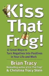 Kiss That Frog! 12 Great Ways to Turn Negatives into Positives in Your Life and Work
