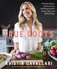 True Roots: A Mindful Kitchen with More Than 100 Recipes Free of Gluten, Dairy, and Refined Sugar: A Cookbook