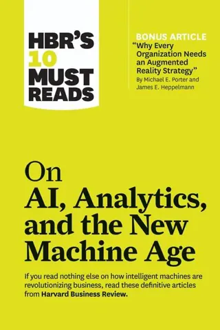 HBR's 10 Must Reads on AI, Analytics, and the New Machine Age (with bonus article "Why Every Company Needs an Augmented Reality Strategy" by Michae...