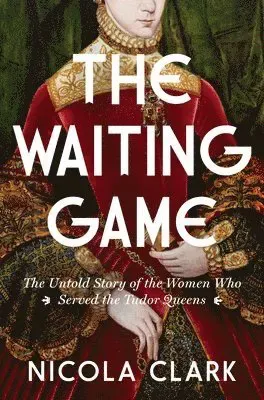 The Waiting Game: The Untold Story of the Women Who Served the Tudor Queens: A History