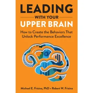 Leading with Your Upper Brain: How to Create the Behaviors That Unlock Performance Excellence
