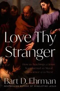 Love Thy Stranger: How the Teachings of Jesus Transformed the Moral Conscience of the West