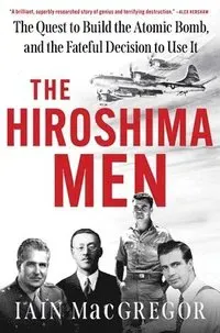 The Hiroshima Men: The Quest to Build the Atomic Bomb, and the Fateful Decision to Use It