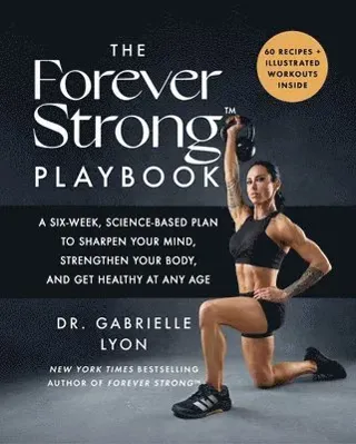 The Forever Strong(tm) Playbook: A Six-Week, Science-Based Plan to Sharpen Your Mind, Strengthen Your Body, and Get Healthy at Any Age
