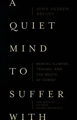 A Quiet Mind to Suffer With – Mental Illness, Trauma, and the Death of Christ