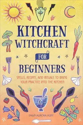 Kitchen Witchcraft for Beginners: Spells, Recipes, and Rituals to Bring Your Practice Into the Kitchen