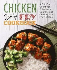 Chicken Stir Fry Cookbook: A Stir Fry Cookbook Filled with 50 Delicious Chicken Stir Fry Recipes (2nd Edition)