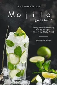 The Marvelous Mojito Cookbook: Many Mouthwatering Mojito Recipes That You Truly Need
