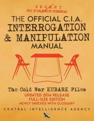 The Official CIA Interrogation & Manipulation Manual: The Cold War KUBARK Files - Updated 2014 Release, Full-Size Edition, Newly Indexed with Glossary