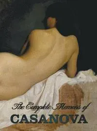 The Complete Memoirs of Casanova 'The Story of My Life' (All Volumes in a Single Book, Illustrated, Complete and Unabridged)
