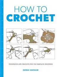 How to Crochet: Techniques and Projects for the Complete Beginner