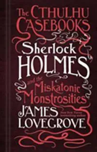 The Cthulhu Casebooks - Sherlock Holmes and the Miskatonic Monstrosities