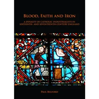 Blood, Faith and Iron: A dynasty of Catholic industrialists in sixteenth- and seventeenth-century England