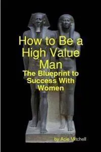 How to Be a High Value Man: The Blueprint to Success With Women