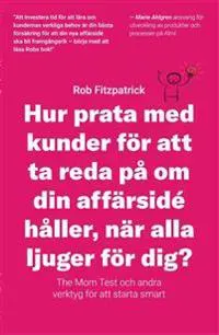 Hur Prata Med Kunder För Att Ta Reda På Om Din Affärsidé Håller, När Alla Ljuger För Dig?: The Mom Test Och Andra Verktyg För Kundutveckling