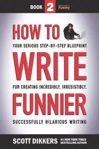 How to Write Funnier: Book Two of Your Serious Step-by-Step Blueprint for Creating Incredibly, Irresistibly, Successfully Hilarious Writing