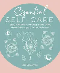 Essential Self-Care: Tarot, Breathwork, Astrology, Moon Cycles, Restorative Recipes, Crystals, and More
