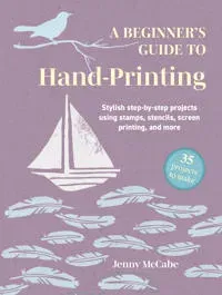A Beginner's Guide to Hand-Printing: 35 projects to make