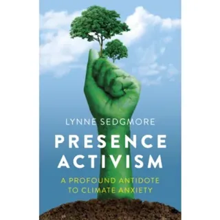 Presence Activism – A Profound Antidote to Climate Anxiety