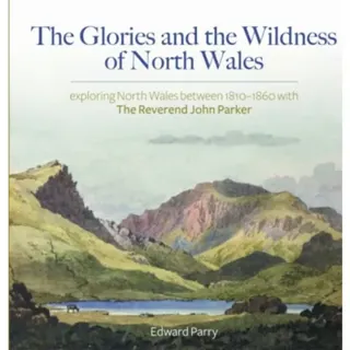 The Glories and the Wildness of North Wales - Exploring North Wales 1810-1860 with the Reverend Joh