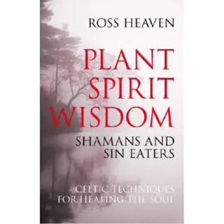 Plant Spirit Wisdom – Sin Eaters and Shamans: The Power of Nature in Celtic Healing for the Soul