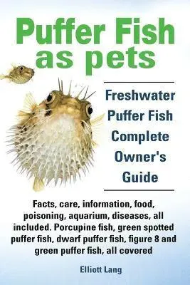 Puffer Fish as Pets. Freshwater Puffer Fish Facts, Care, Information, Food, Poisoning, Aquarium, Diseases, All Included. The Must Have Guide for Al...